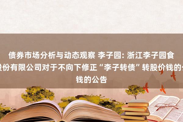 债券市场分析与动态观察 李子园: 浙江李子园食物股份有限公司对于不向下修正“李子转债”转股价钱的公告