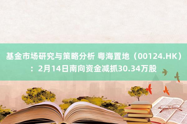 基金市场研究与策略分析 粤海置地（00124.HK）：2月14日南向资金减抓30.34万股