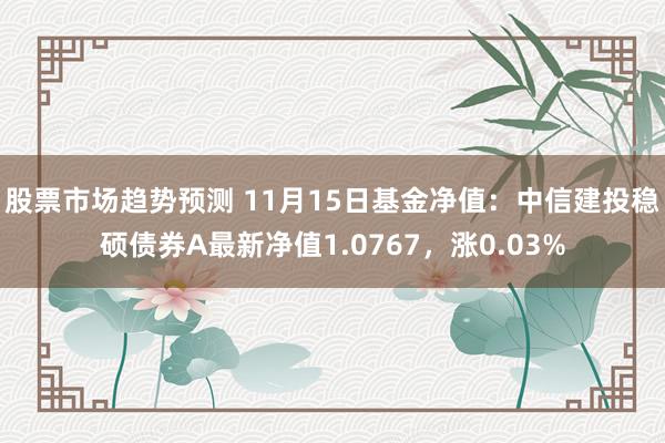 股票市场趋势预测 11月15日基金净值：中信建投稳硕债券A最新净值1.0767，涨0.03%