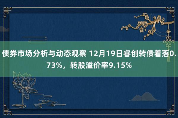 债券市场分析与动态观察 12月19日睿创转债着落0.73%，转股溢价率9.15%