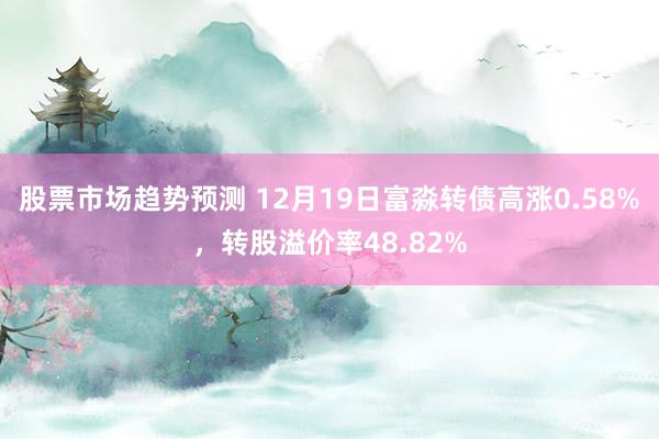 股票市场趋势预测 12月19日富淼转债高涨0.58%，转股溢价率48.82%