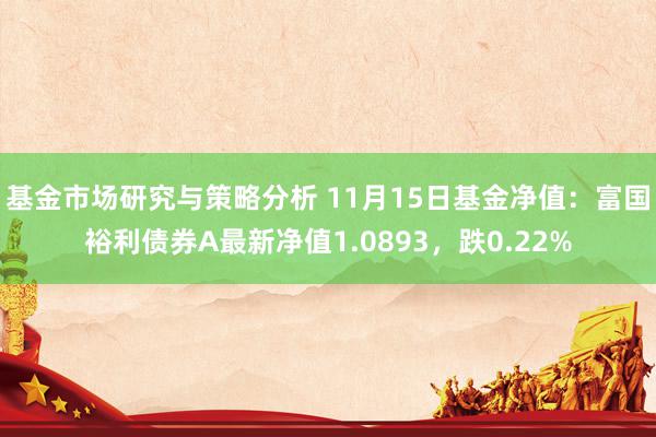 基金市场研究与策略分析 11月15日基金净值：富国裕利债券A最新净值1.0893，跌0.22%