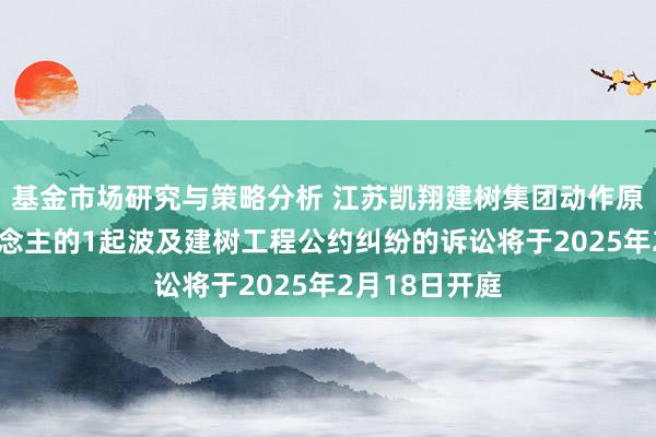 基金市场研究与策略分析 江苏凯翔建树集团动作原告/上诉东说念主的1起波及建树工程公约纠纷的诉讼将于2025年2月18日开庭