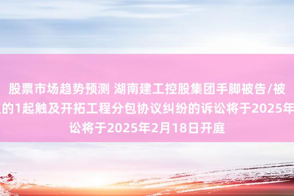 股票市场趋势预测 湖南建工控股集团手脚被告/被上诉东说念主的1起触及开拓工程分包协议纠纷的诉讼将于2025年2月18日开庭