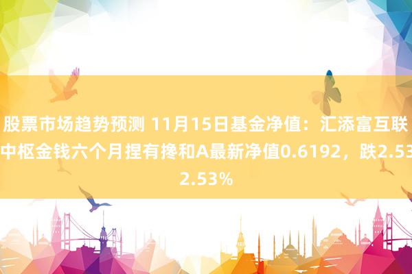 股票市场趋势预测 11月15日基金净值：汇添富互联网中枢金钱六个月捏有搀和A最新净值0.6192，跌2.53%