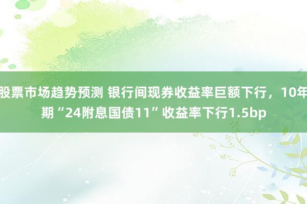 股票市场趋势预测 银行间现券收益率巨额下行，10年期“24附息国债11”收益率下行1.5bp