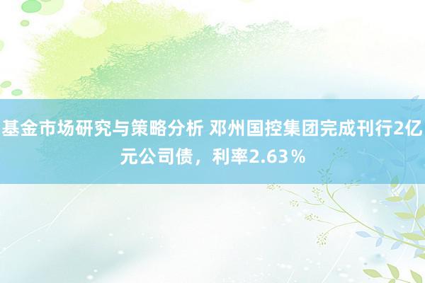 基金市场研究与策略分析 邓州国控集团完成刊行2亿元公司债，利率2.63％