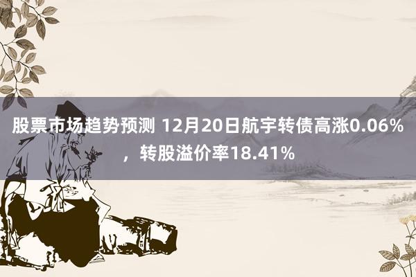 股票市场趋势预测 12月20日航宇转债高涨0.06%，转股溢价率18.41%