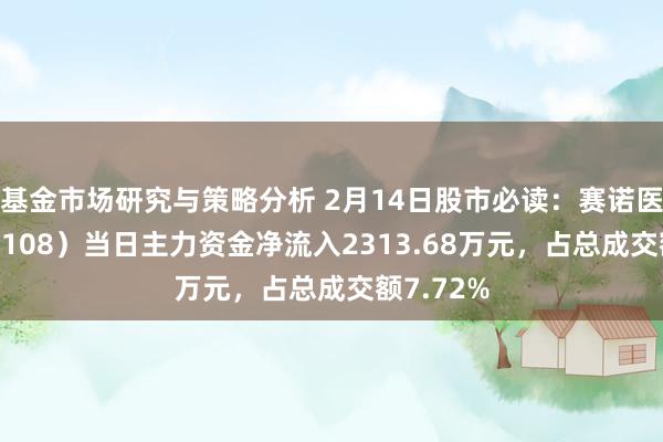 基金市场研究与策略分析 2月14日股市必读：赛诺医疗（688108）当日主力资金净流入2313.68万元，占总成交额7.72%