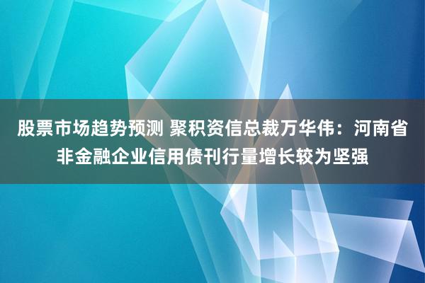 股票市场趋势预测 聚积资信总裁万华伟：河南省非金融企业信用债刊行量增长较为坚强