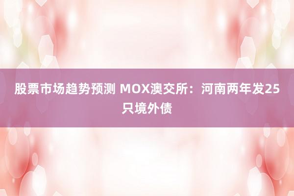 股票市场趋势预测 MOX澳交所：河南两年发25只境外债