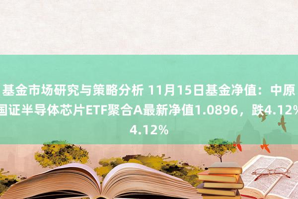 基金市场研究与策略分析 11月15日基金净值：中原国证半导体芯片ETF聚合A最新净值1.0896，跌4.12%