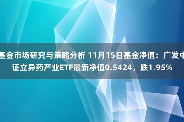 基金市场研究与策略分析 11月15日基金净值：广发中证立异药产业ETF最新净值0.5424，跌1.95%