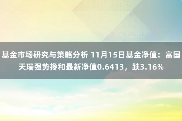 基金市场研究与策略分析 11月15日基金净值：富国天瑞强势搀和最新净值0.6413，跌3.16%