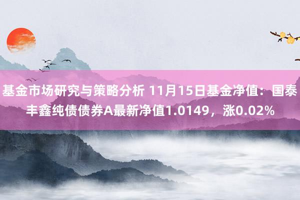 基金市场研究与策略分析 11月15日基金净值：国泰丰鑫纯债债券A最新净值1.0149，涨0.02%