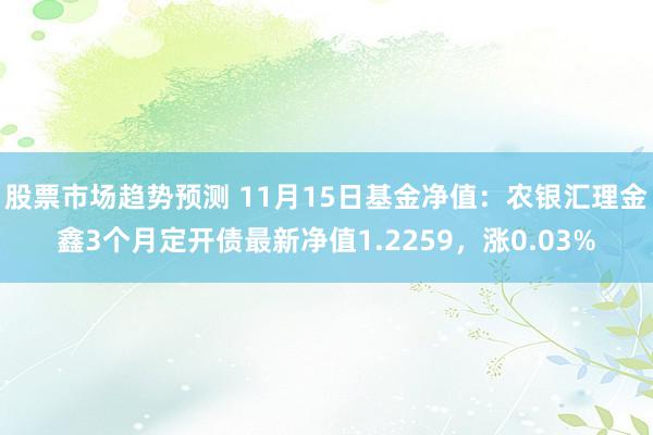 股票市场趋势预测 11月15日基金净值：农银汇理金鑫3个月定开债最新净值1.2259，涨0.03%