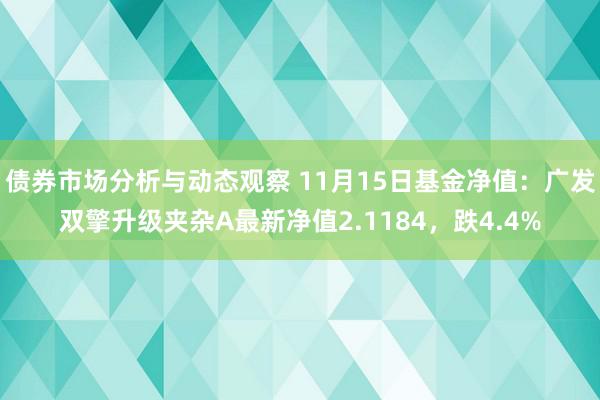 债券市场分析与动态观察 11月15日基金净值：广发双擎升级夹杂A最新净值2.1184，跌4.4%