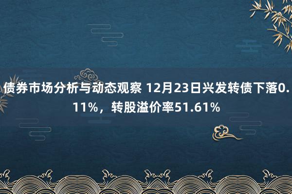 债券市场分析与动态观察 12月23日兴发转债下落0.11%，转股溢价率51.61%