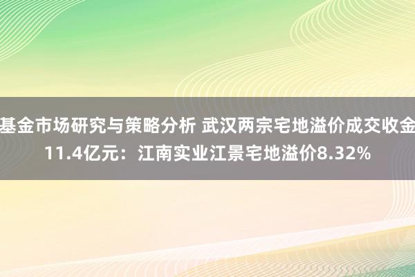 基金市场研究与策略分析 武汉两宗宅地溢价成交收金11.4亿元：江南实业江景宅地溢价8.32%