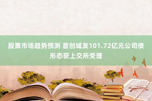 股票市场趋势预测 首创城发101.72亿元公司债形态获上交所受理