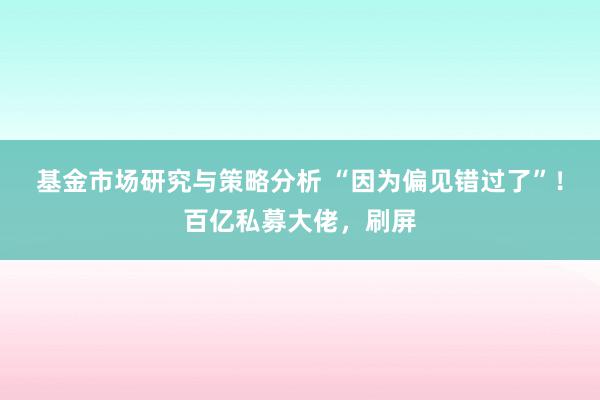 基金市场研究与策略分析 “因为偏见错过了”！百亿私募大佬，刷屏