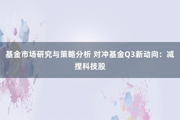 基金市场研究与策略分析 对冲基金Q3新动向：减捏科技股