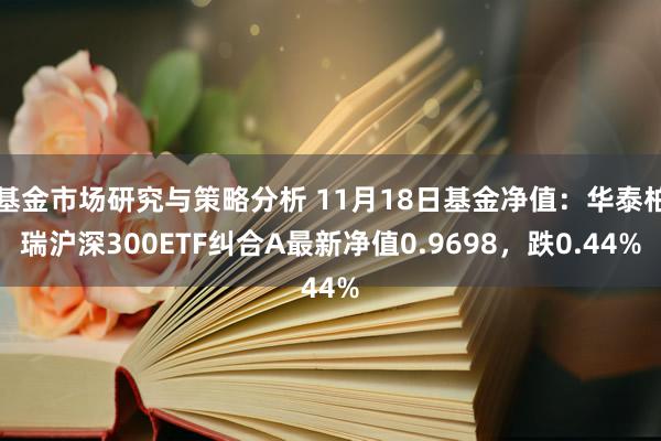 基金市场研究与策略分析 11月18日基金净值：华泰柏瑞沪深300ETF纠合A最新净值0.9698，跌0.44%