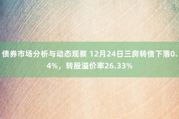 债券市场分析与动态观察 12月24日三房转债下落0.4%，转股溢价率26.33%