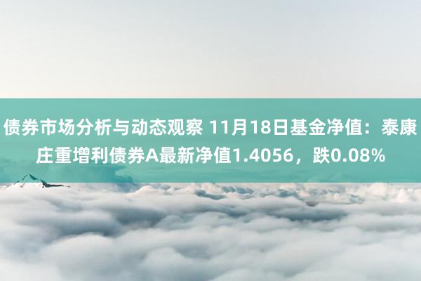 债券市场分析与动态观察 11月18日基金净值：泰康庄重增利债券A最新净值1.4056，跌0.08%