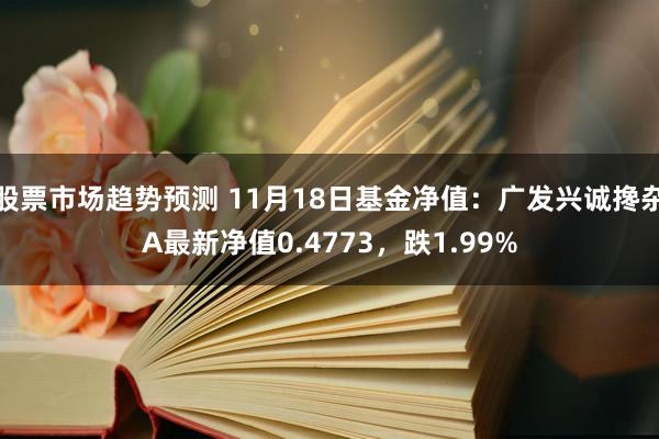 股票市场趋势预测 11月18日基金净值：广发兴诚搀杂A最新净值0.4773，跌1.99%