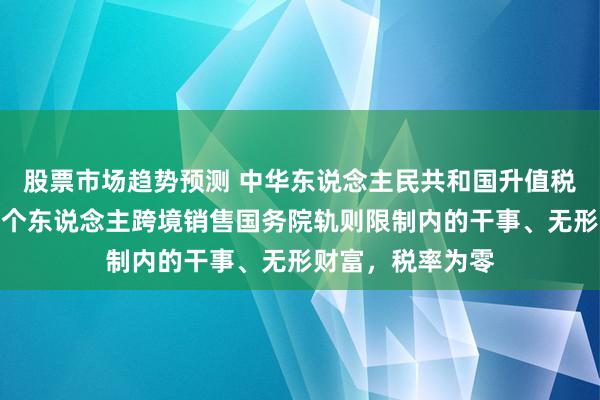 股票市场趋势预测 中华东说念主民共和国升值税法：境内单元和个东说念主跨境销售国务院轨则限制内的干事、无形财富，税率为零