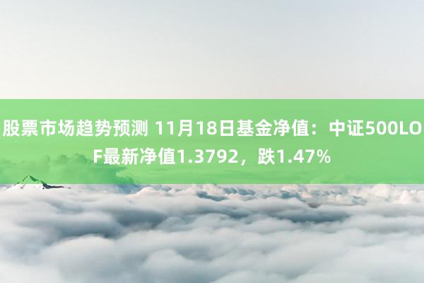 股票市场趋势预测 11月18日基金净值：中证500LOF最新净值1.3792，跌1.47%