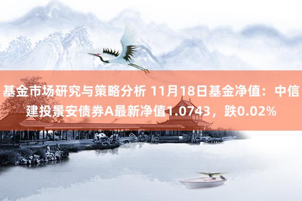 基金市场研究与策略分析 11月18日基金净值：中信建投景安债券A最新净值1.0743，跌0.02%