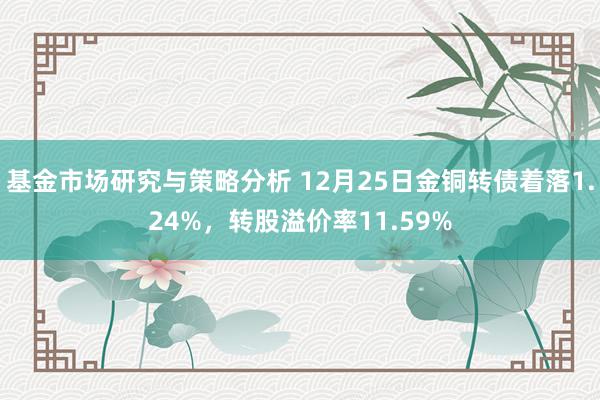 基金市场研究与策略分析 12月25日金铜转债着落1.24%，转股溢价率11.59%