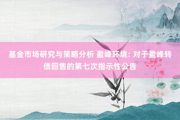 基金市场研究与策略分析 盈峰环境: 对于盈峰转债回售的第七次指示性公告