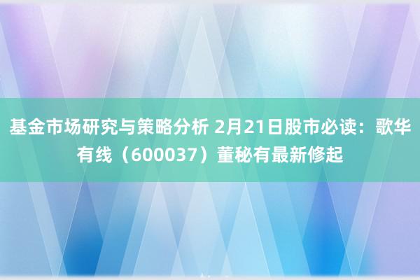 基金市场研究与策略分析 2月21日股市必读：歌华有线（600037）董秘有最新修起