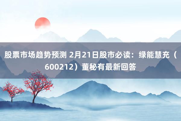 股票市场趋势预测 2月21日股市必读：绿能慧充（600212）董秘有最新回答