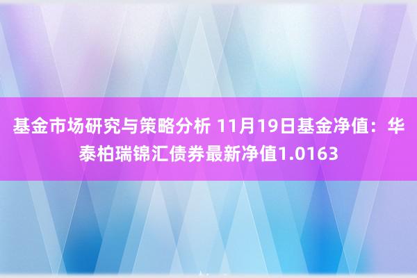 基金市场研究与策略分析 11月19日基金净值：华泰柏瑞锦汇债券最新净值1.0163