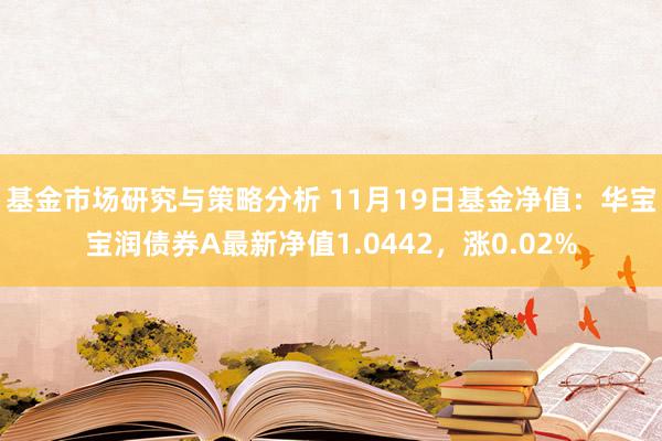 基金市场研究与策略分析 11月19日基金净值：华宝宝润债券A最新净值1.0442，涨0.02%