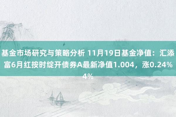 基金市场研究与策略分析 11月19日基金净值：汇添富6月红按时绽开债券A最新净值1.004，涨0.24%