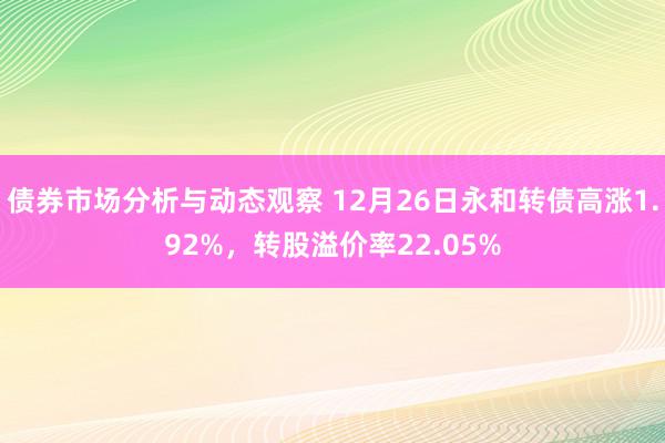 债券市场分析与动态观察 12月26日永和转债高涨1.92%，转股溢价率22.05%