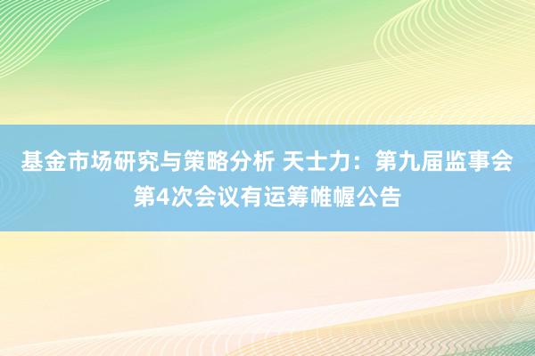 基金市场研究与策略分析 天士力：第九届监事会第4次会议有运筹帷幄公告