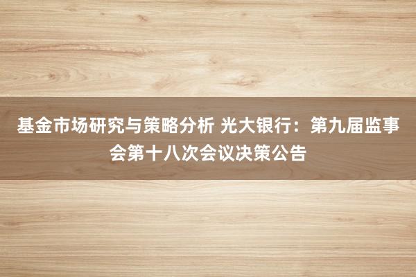 基金市场研究与策略分析 光大银行：第九届监事会第十八次会议决策公告