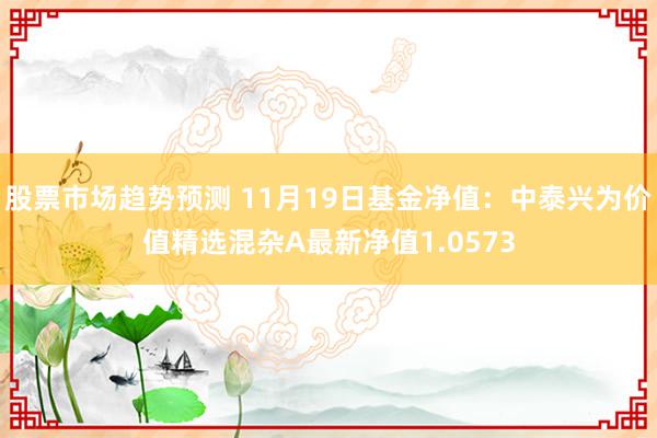 股票市场趋势预测 11月19日基金净值：中泰兴为价值精选混杂A最新净值1.0573