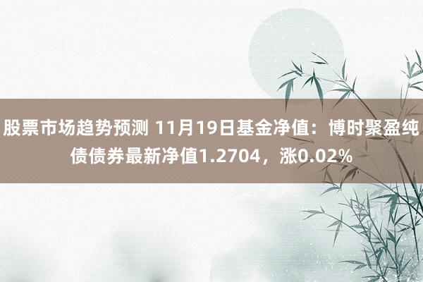 股票市场趋势预测 11月19日基金净值：博时聚盈纯债债券最新净值1.2704，涨0.02%