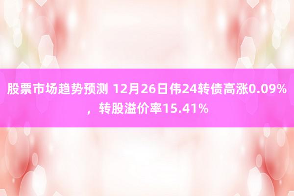 股票市场趋势预测 12月26日伟24转债高涨0.09%，转股溢价率15.41%