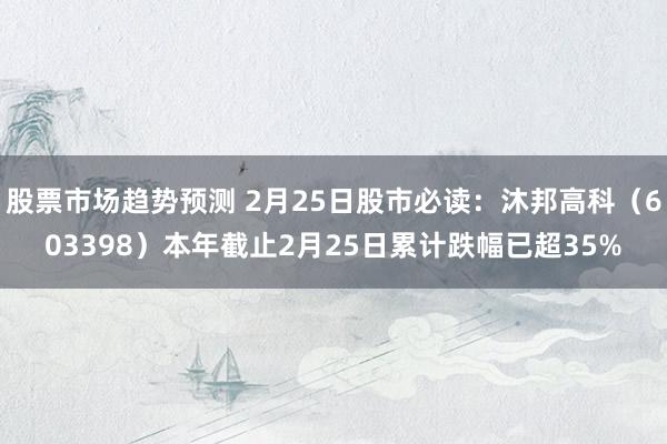 股票市场趋势预测 2月25日股市必读：沐邦高科（603398）本年截止2月25日累计跌幅已超35%