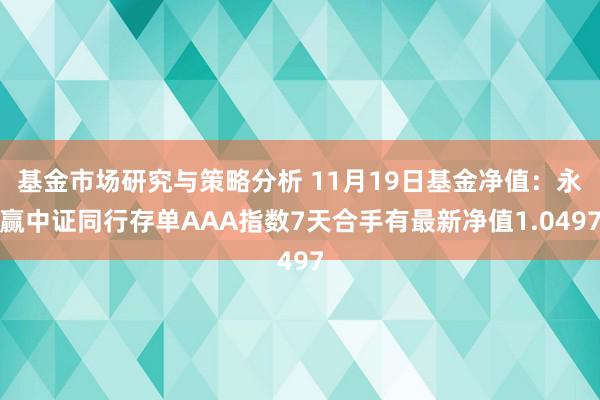 基金市场研究与策略分析 11月19日基金净值：永赢中证同行存单AAA指数7天合手有最新净值1.0497