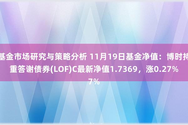 基金市场研究与策略分析 11月19日基金净值：博时持重答谢债券(LOF)C最新净值1.7369，涨0.27%