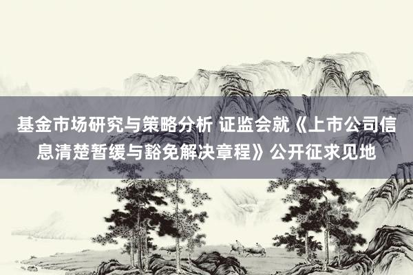 基金市场研究与策略分析 证监会就《上市公司信息清楚暂缓与豁免解决章程》公开征求见地